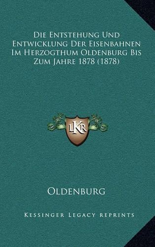 Die Entstehung Und Entwicklung Der Eisenbahnen Im Herzogthum Oldenburg Bis Zum Jahre 1878 (1878): (German)