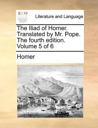 The Iliad of Homer. Translated by Mr. Pope. the Fourth Edition. Volume 5 of 6: (English)