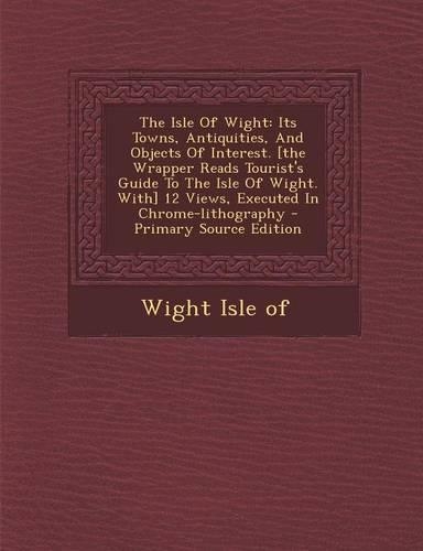 The Isle of Wight: Its Towns, Antiquities, and Objects of Interest. [The Wrapper Reads Tourist's Guide to the Isle of Wight. With] 12 Views, Executed in Chrome-Lithogr(English)