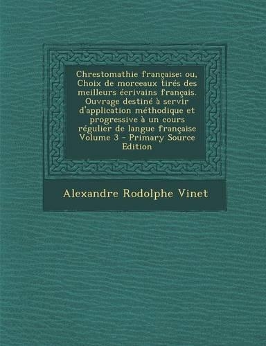 Chrestomathie Francaise; Ou, Choix de Morceaux Tires Des Meilleurs Ecrivains Francais. Ouvrage Destine a Servir D'Application Methodique Et Progressiv