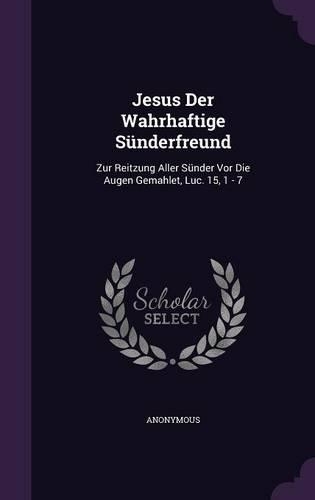 Jesus Der Wahrhaftige Sunderfreund: Zur Reitzung Aller Sunder VOR Die Augen Gemahlet, Luc. 15, 1 - 7(English)