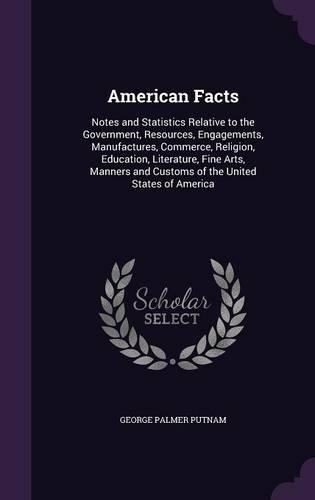 American Facts: Notes and Statistics Relative to the Government, Resources, Engagements, Manufactures, Commerce, Religion, Education, Literature, Fine Arts, Manners(English)