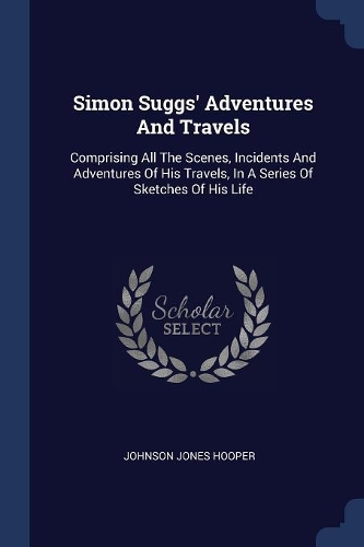 Simon Suggs' Adventures And Travels: Comprising All The Scenes, Incidents And Adventures Of His Travels, In A Series Of Sketches Of His Life