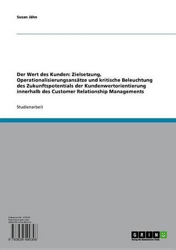 Der Wert Des Kunden: Zielsetzung, Operationalisierungsansatze Und Kritische Beleuchtung Des Zukunftspotentials Der Kundenwertorientierung Innerhalb Des Customer Relation
