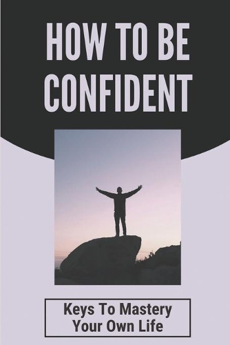 How To Be Confident: Keys To Mastery Your Own Life: Beginners Common Mistakes