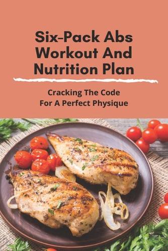 Six-Pack Abs Workout And Nutrition Plan: Cracking The Code For A Perfect Physique: Six Pack Abs Diet