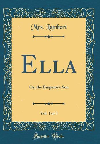 Ella, Vol. 1 of 3: Or, the Emperor's Son (Classic Reprint)