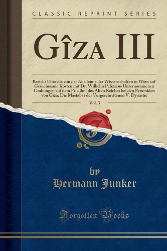 Gîza III, Vol. 3: Bericht Über Die Von Der Akademie Der Wissenschaften in Wien Auf Gemeinsame Kosten Mit Dr. Wilhelm Pelizaeus Unternommenen Grabungen Auf Dem Friedho