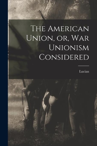 The American Union, or, War Unionism Considered