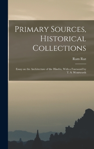 Primary Sources, Historical Collections: Essay on the Architecture of the Hindús, With a Foreword by T. S. Wentworth