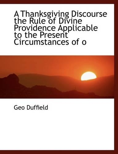 A Thanksgiving Discourse the Rule of Divine Providence Applicable to the Present Circumstances of O: (English)