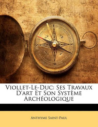 Viollet-Le-Duc: Ses Travaux D'Art Et Son Systeme Archeologique(French)