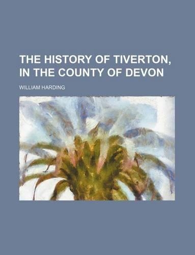 The History of Tiverton, in the County of Devon: (English)