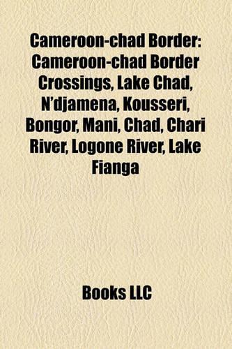 Cameroon-Chad Border: Cameroon-Chad Border Crossings, Lake Chad, N'Djamena, Koussri, Bongor, Mani, Chad, Chari River, Logone River, Lake Fianga(English)