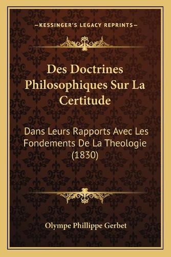 Des Doctrines Philosophiques Sur La Certitude: Dans Leurs Rapports Avec Les Fondements De La Theologie (1830)(French)