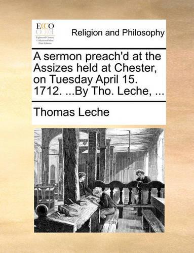 A sermon preach'd at the Assizes held at Chester, on Tuesday April 15. 1712. ...By Tho. Leche, ...: (English)
