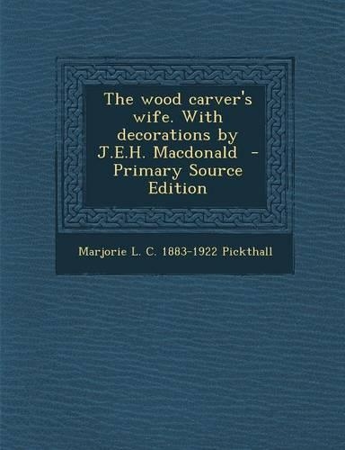 The Wood Carver's Wife. with Decorations by J.E.H. MacDonald - Primary Source Edition