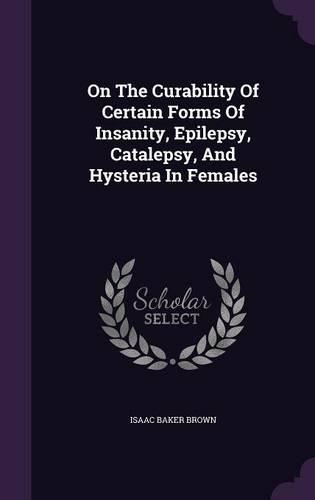 On The Curability Of Certain Forms Of Insanity, Epilepsy, Catalepsy, And Hysteria In Females
