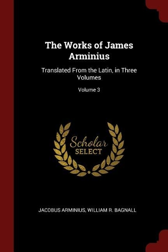 The Works of James Arminius: Translated from the Latin, in Three Volumes; Volume 3