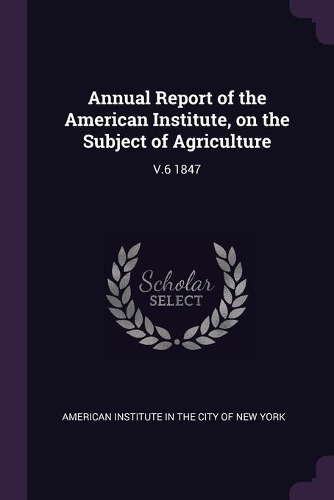 Annual Report of the American Institute, on the Subject of Agriculture: V.6 1847