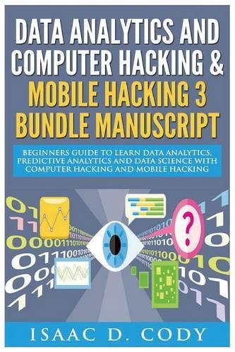 Data Analytics and Computer Hacking & Mobile Hacking 3 Bundle Manuscript: Beginners Guide to Learn Data Analytics, Predictive Analytics and Data Science with Computer Hacking and Mobile Hacking