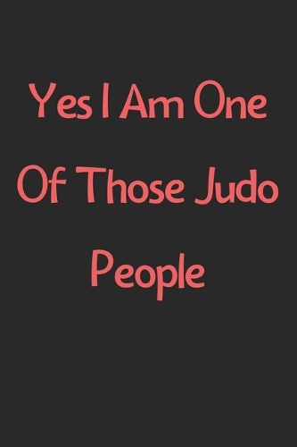 Yes I Am One Of Those Judo People: Lined Journal, 120 Pages, 6 x 9, Funny Judo Gift Idea, Black Matte Finish (Yes I Am One Of Those Judo People Journal)