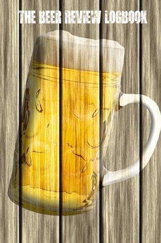 The Beer Review Logbook: Beer Tasting Notebook- A Beer Lover's Record Keeper - Beer Journal (Beer Lovers Gifts) (Volume 4)