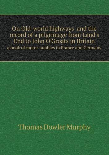 On Old-world highways and the record of a pilgrimage from Land's End to John O'Groats in Britain a book of motor rambles in France and Germany
