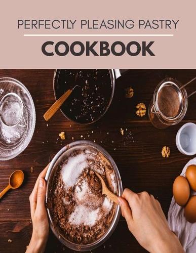 Perfectly Pleasing Pastry Cookbook: Easy Recipes, Sweet and Savory Pastry Ideas