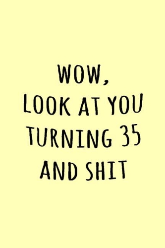 Wow, Look at you turning 35 and shit