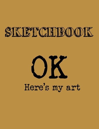 Sketchbook: OK Here's My Art: A Large Amazing Journal With Blank Paper For Drawing And Sketching: Artist Edition