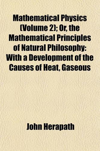 Mathematical Physics (Volume 2); Or, the Mathematical Principles of Natural Philosophy: With a Development of the Causes of Heat, Gaseous(English)
