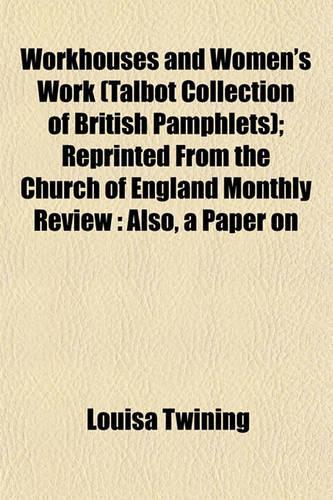 Workhouses and Women's Work (Talbot Collection of British Pamphlets); Reprinted from the Church of England Monthly Review: Also, a Paper on