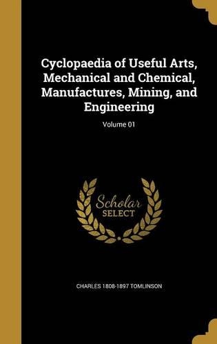 Cyclopaedia of Useful Arts, Mechanical and Chemical, Manufactures, Mining, and Engineering; Volume 01