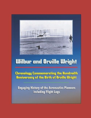 Wilbur and Orville Wright: Chronology Commemorating the Hundredth Anniversary of the Birth of Orville Wright - Engaging History of the Aeronautics Pioneers, including Flight L