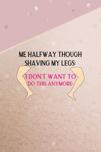 Me Halfway Though Shaving My Legs: "I Don't Want To Do This Anymore" All Purpose 6x9 Blank Lined Notebook Journal Way Better Than A Card Trendy Unique Gift Pink And Gold Points Shave