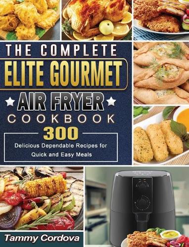 The Complete Elite Gourmet Air Fryer Cookbook: 300 Delicious Dependable Recipes for Quick and Easy Meals