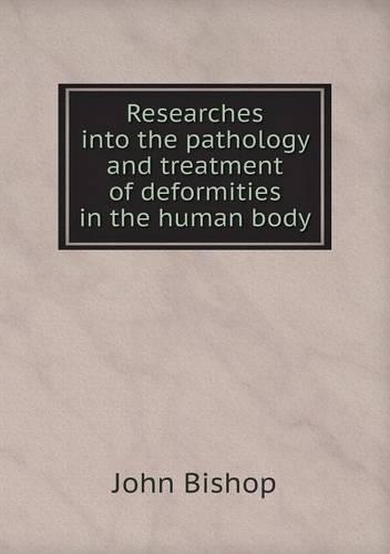 Researches into the pathology and treatment of deformities in the human body: (English)
