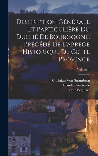 Description Générale Et Particulière Du Duché De Bourgogne, Précédé De L'abrégé Historique De Cette Province; Volume 1