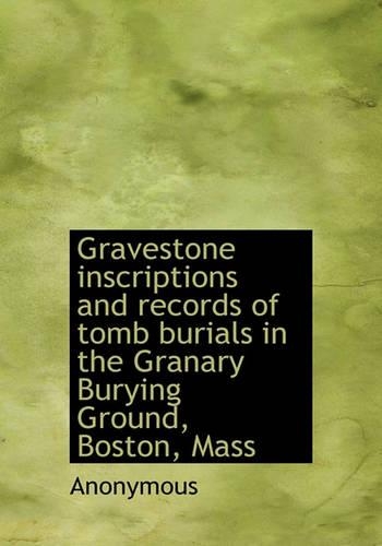Gravestone Inscriptions and Records of Tomb Burials in the Granary Burying Ground, Boston, Mass