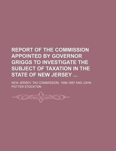 Report of the Commission Appointed by Governor Griggs to Investigate the Subject of Taxation in the State of New Jersey