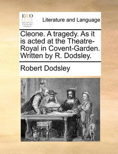 Cleone. a Tragedy. as It Is Acted at the Theatre-Royal in Covent-Garden. Written by R. Dodsley.: (English)