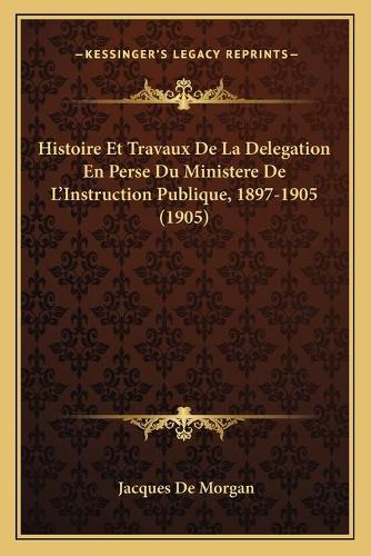 Histoire Et Travaux De La Delegation En Perse Du Ministere De L'Instruction Publique, 1897-1905 (1905)