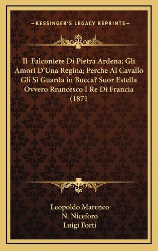 Il Falconiere Di Pietra Ardena; Gli Amori D'Una Regina; Perche Al Cavallo Gli Si Guarda in Bocca? Suor Estella Ovvero Rrancesco I Re Di Francia (1871
