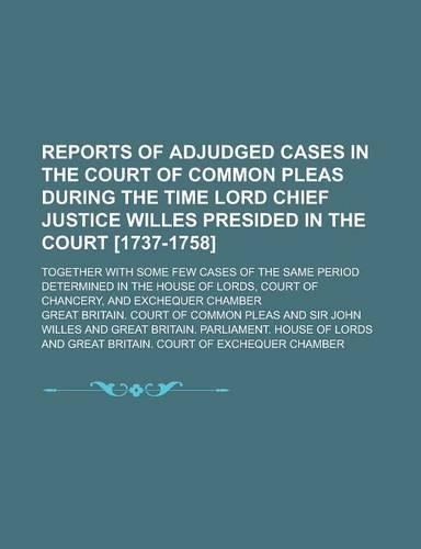 Reports of Adjudged Cases in the Court of Common Pleas During the Time Lord Chief Justice Willes Presided in the Court [1737-1758]; Together with Some
