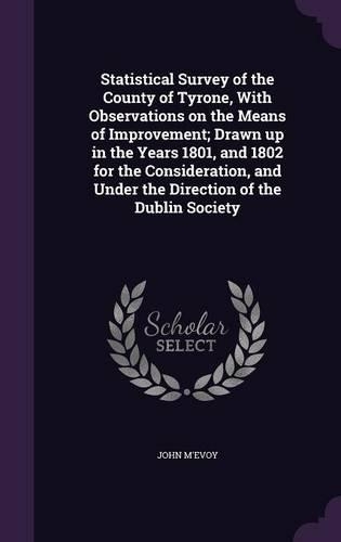 Statistical Survey of the County of Tyrone, with Observations on the Means of Improvement; Drawn Up in the Years 1801, and 1802 for the Consideration, and Under the Direction of the Dublin Society