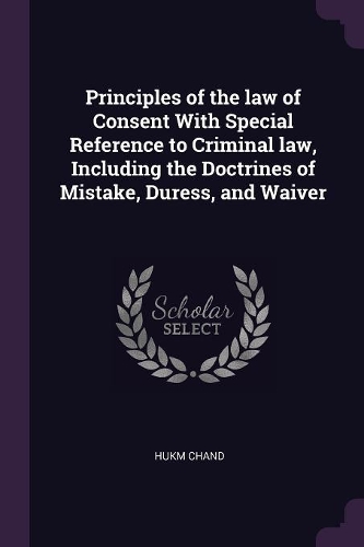 Principles of the Law of Consent with Special Reference to Criminal Law, Including the Doctrines of Mistake, Duress, and Waiver