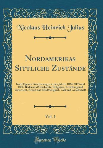 Nordamerikas Sittliche Zustände, Vol. 1: Nach Eigenen Anschauungen in den Jahren 1834, 1835 und 1836; Boden und Geschichte, Religiöses, Erziehung und Unterricht, Armut und Mildthätigkeit, Volk und Gesellschaft (Classic Reprint)