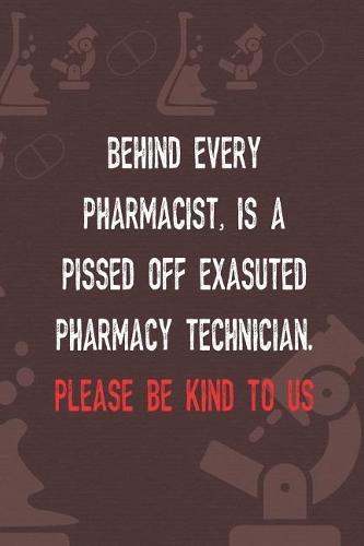 Behind Every Pharmacist, Is A Pissed Off Exasuted Pharmacy Technician. Please Be Kind To Us