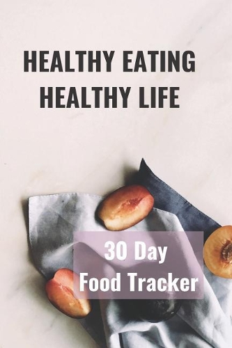 Healthy Eating Healthy Life: 30 Day Food Tracker